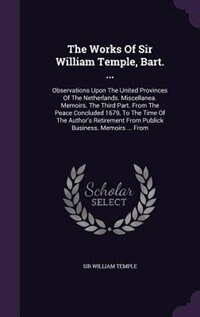 The Works Of Sir William Temple, Bart. ...: Observations Upon The United Provinces Of The Netherlands. Miscellanea. Memoirs. The Third Part. Fr
