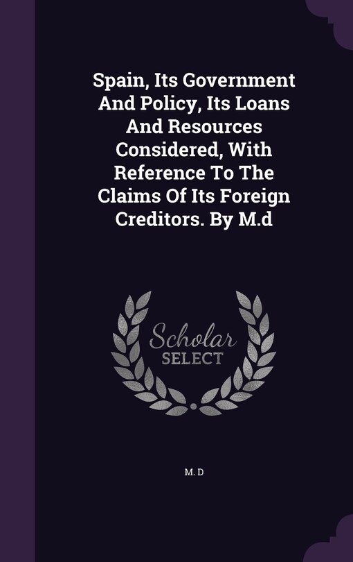 Front cover_Spain, Its Government And Policy, Its Loans And Resources Considered, With Reference To The Claims Of Its Foreign Creditors. By M.d