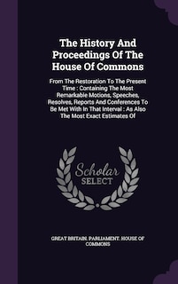 The History And Proceedings Of The House Of Commons: From The Restoration To The Present Time: Containing The Most Remarkable Motions, Speeches, Resolves, Reports And Conferences To Be Met With In That Interval: As Also The Most Exact Estimates Of