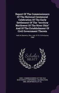 Front cover_Report Of The Commissioners Of The National Centennial Celebration Of The Early Settlement Of The territory Northwest Of The River Ohio And Of The Establishment Of Civil Government Therein