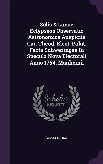 Couverture_Solis & Lunae Eclypseos Observatio Astronomica Auspiciis Car. Theod. Elect. Palat. Facta Schwezingae In Specula Nova Electorali Anno 1764. Manhemii