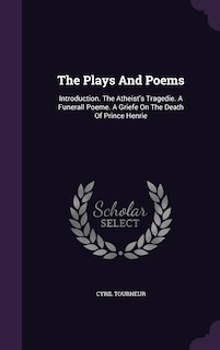 The Plays And Poems: Introduction. The Atheist's Tragedie. A Funerall Poeme. A Griefe On The Death Of Prince Henrie