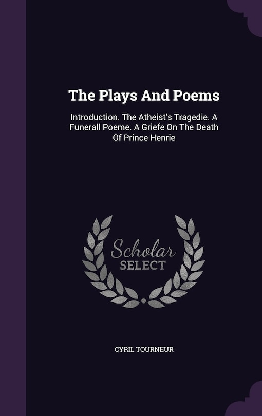 The Plays And Poems: Introduction. The Atheist's Tragedie. A Funerall Poeme. A Griefe On The Death Of Prince Henrie