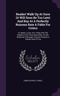 Front cover_Reader! Walk Up At Once (it Will Soon Be Too Late) And Buy At A Perfectly Ruinous Rate A Fable For Critics