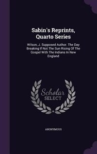 Sabin's Reprints, Quarto Series: Wilson, J. Supposed Author. The Day Breaking If Not The Sun Rising Of The Gospel With The Indians I