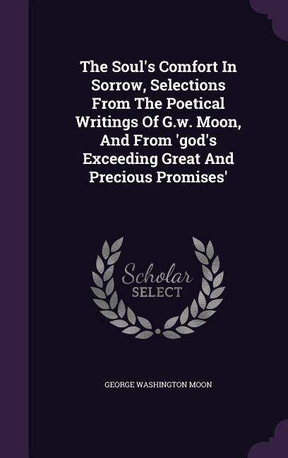 Front cover_The Soul's Comfort In Sorrow, Selections From The Poetical Writings Of G.w. Moon, And From 'god's Exceeding Great And Precious Promises'