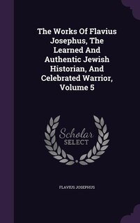 The Works Of Flavius Josephus, The Learned And Authentic Jewish Historian, And Celebrated Warrior, Volume 5