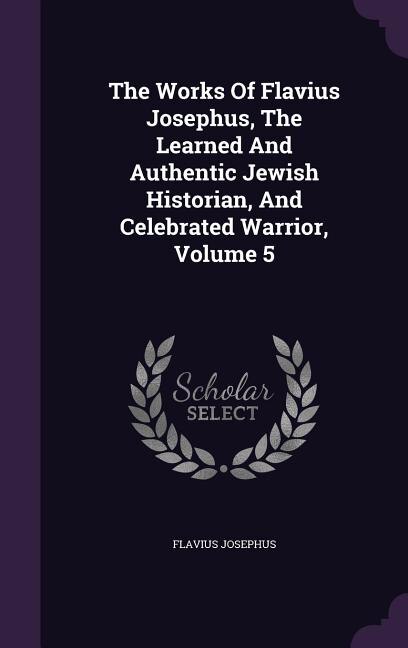 The Works Of Flavius Josephus, The Learned And Authentic Jewish Historian, And Celebrated Warrior, Volume 5