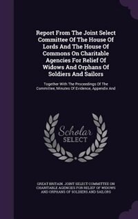 Front cover_Report From The Joint Select Committee Of The House Of Lords And The House Of Commons On Charitable Agencies For Relief Of Widows And Orphans Of Soldiers And Sailors