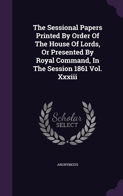 Front cover_The Sessional Papers Printed By Order Of The House Of Lords, Or Presented By Royal Command, In The Session 1861 Vol. Xxxiii