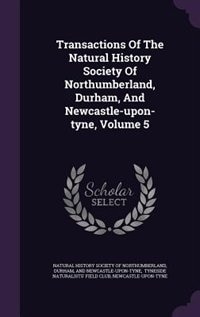 Transactions Of The Natural History Society Of Northumberland, Durham, And Newcastle-upon-tyne, Volume 5