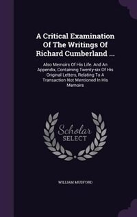 A Critical Examination Of The Writings Of Richard Cumberland ...: Also Memoirs Of His Life. And An Appendix, Containing Twenty-six Of His Original Letters, Relating