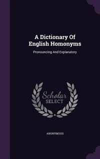 A Dictionary Of English Homonyms: Pronouncing And Explanatory