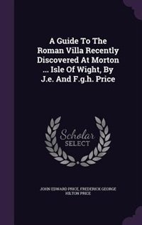 A Guide To The Roman Villa Recently Discovered At Morton ... Isle Of Wight, By J.e. And F.g.h. Price