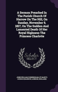 Couverture_A Sermon Preached In The Parish Church Of Harrow On The Hill, On Sunday, November 9, 1817, On The Sudden And Lamented Death Of Her Royal Highness The Princess Charlotte