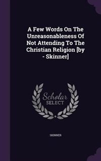 A Few Words On The Unreasonableness Of Not Attending To The Christian Religion [by - Skinner]
