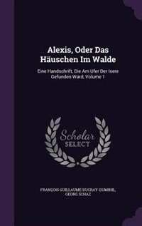 Alexis, Oder Das Häuschen Im Walde: Eine Handschrift, Die Am Ufer Der Isere Gefunden Ward, Volume 1