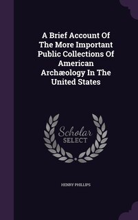 Couverture_A Brief Account Of The More Important Public Collections Of American Arch&aelig;ology In The United States