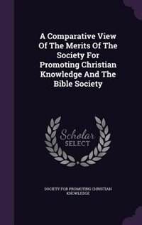 A Comparative View Of The Merits Of The Society For Promoting Christian Knowledge And The Bible Society