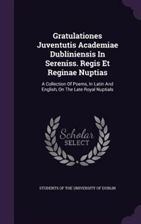 Gratulationes Juventutis Academiae Dubliniensis In Sereniss. Regis Et Reginae Nuptias: A Collection Of Poems, In Latin And English, On The Late Royal Nuptials