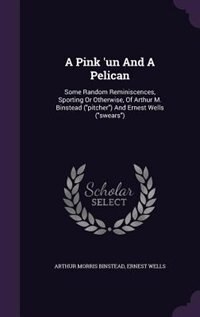 A Pink 'un And A Pelican: Some Random Reminiscences, Sporting Or Otherwise, Of Arthur M. Binstead (pitcher) And Ernest Wells