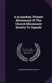 Front cover_A.m.mackay, Pioneer Missionary Of The Church Missionary Society To Uganda