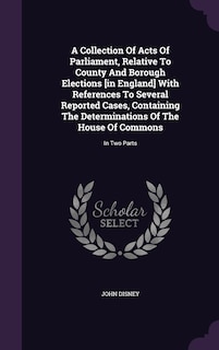 Couverture_A Collection Of Acts Of Parliament, Relative To County And Borough Elections [in England] With References To Several Reported Cases, Containing The Determinations Of The House Of Commons
