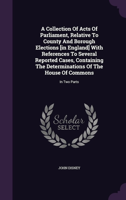 Couverture_A Collection Of Acts Of Parliament, Relative To County And Borough Elections [in England] With References To Several Reported Cases, Containing The Determinations Of The House Of Commons