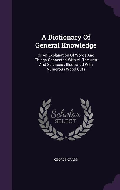 A Dictionary Of General Knowledge: Or An Explanation Of Words And Things Connected With All The Arts And Sciences : Illustrated With N