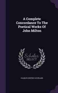 A Complete Concordance To The Poetical Works Of John Milton by Charles Dexter Cleveland
