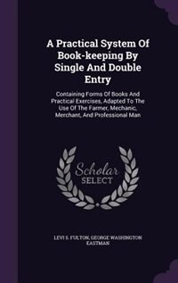 A Practical System Of Book-keeping By Single And Double Entry: Containing Forms Of Books And Practical Exercises, Adapted To The Use Of The Farmer, Mechanic, Merc