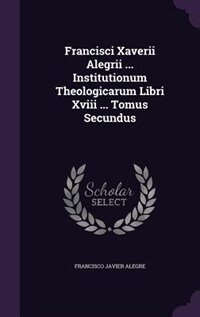 Couverture_Francisci Xaverii Alegrii ... Institutionum Theologicarum Libri Xviii ... Tomus Secundus