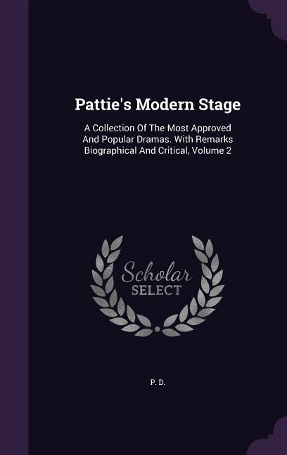 Pattie's Modern Stage: A Collection Of The Most Approved And Popular Dramas. With Remarks Biographical And Critical, Volum