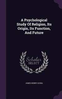 A Psychological Study Of Religion, Its Origin, Its Function, And Future