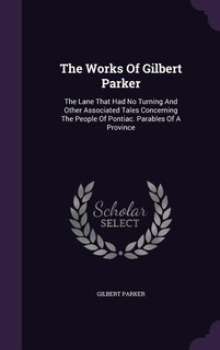 The Works Of Gilbert Parker: The Lane That Had No Turning And Other Associated Tales Concerning The People Of Pontiac. Parables