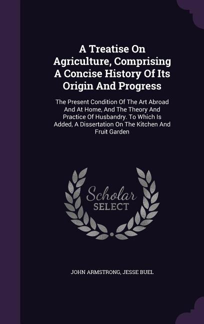 A Treatise On Agriculture, Comprising A Concise History Of Its Origin And Progress: The Present Condition Of The Art Abroad And At Home, And The Theory And Practice Of Husbandry. To W