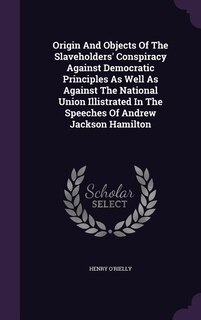 Front cover_Origin And Objects Of The Slaveholders' Conspiracy Against Democratic Principles As Well As Against The National Union Illistrated In The Speeches Of Andrew Jackson Hamilton