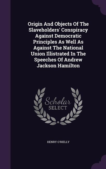 Front cover_Origin And Objects Of The Slaveholders' Conspiracy Against Democratic Principles As Well As Against The National Union Illistrated In The Speeches Of Andrew Jackson Hamilton