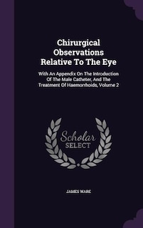 Chirurgical Observations Relative To The Eye: With An Appendix On The Introduction Of The Male Catheter, And The Treatment Of Haemorrhoids, Volum