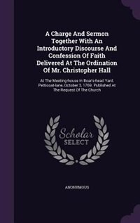 Front cover_A Charge And Sermon Together With An Introductory Discourse And Confession Of Faith Delivered At The Ordination Of Mr. Christopher Hall