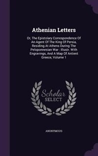 Athenian Letters: Or, The Epistolary Correspondence Of An Agent Of The King Of Persia, Residing At Athens During The