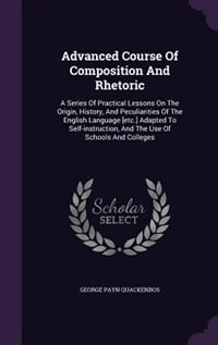 Advanced Course Of Composition And Rhetoric: A Series Of Practical Lessons On The Origin, History, And Peculiarities Of The English Language [et