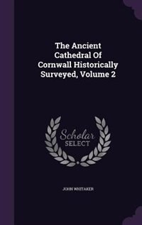 The Ancient Cathedral Of Cornwall Historically Surveyed, Volume 2