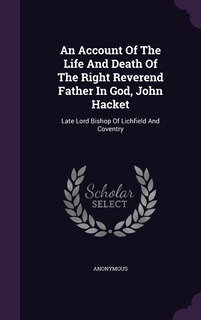 An Account Of The Life And Death Of The Right Reverend Father In God, John Hacket: Late Lord Bishop Of Lichfield And Coventry