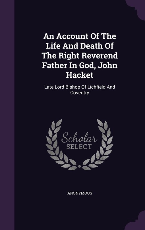 An Account Of The Life And Death Of The Right Reverend Father In God, John Hacket: Late Lord Bishop Of Lichfield And Coventry