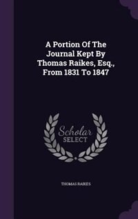 A Portion Of The Journal Kept By Thomas Raikes, Esq., From 1831 To 1847