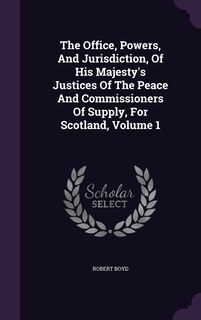 Front cover_The Office, Powers, And Jurisdiction, Of His Majesty's Justices Of The Peace And Commissioners Of Supply, For Scotland, Volume 1