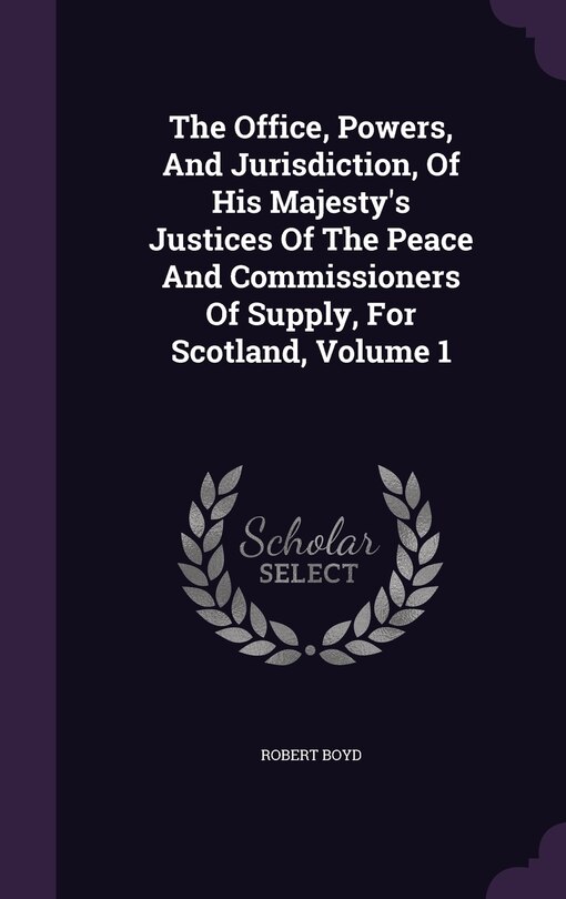 Front cover_The Office, Powers, And Jurisdiction, Of His Majesty's Justices Of The Peace And Commissioners Of Supply, For Scotland, Volume 1