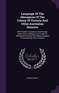 Language Of The Aborigines Of The Colony Of Victoria And Other Australian Districts: With Parallel Translations And Familiar Specimens In Dialogue, As A Guide To Aboriginal Protectors