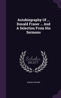 Couverture_Autobiography Of ... Donald Fraser ... And A Selection From His Sermons